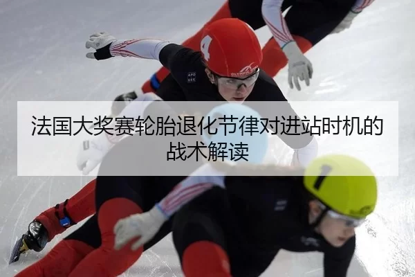 法国大奖赛轮胎退化节律对进站时机的战术解读