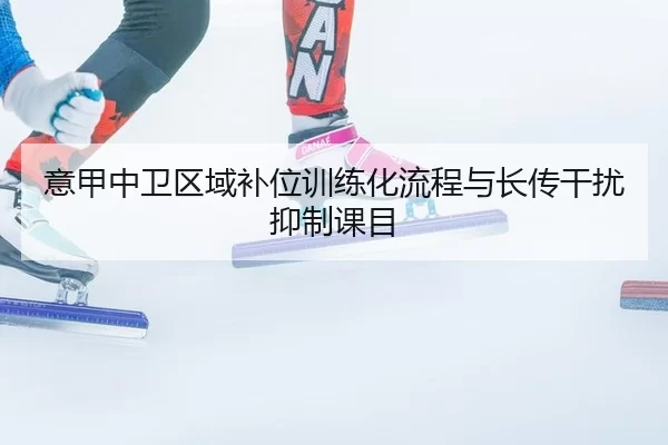意甲中卫区域补位训练化流程与长传干扰抑制课目