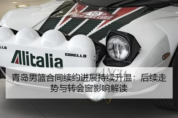 青岛男篮合同续约进展持续升温：后续走势与转会窗影响解读